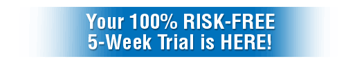 Your 100% RISK-FREE  5-Week Trial is HERE!